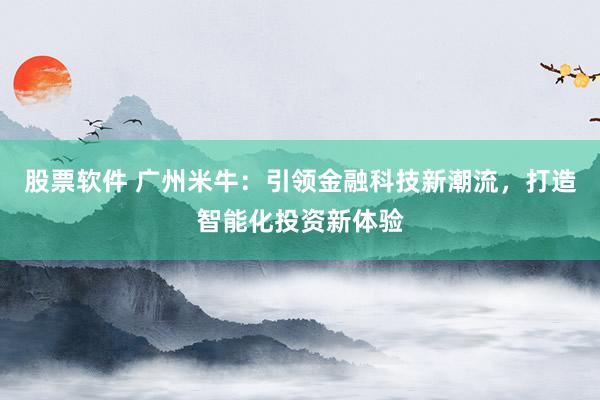股票软件 广州米牛：引领金融科技新潮流，打造智能化投资新体验