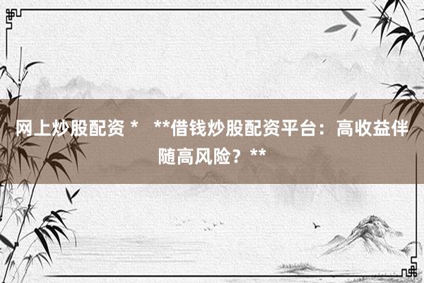 网上炒股配资 *   **借钱炒股配资平台：高收益伴随高风险？**