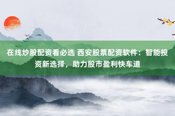 在线炒股配资看必选 西安股票配资软件：智能投资新选择，助力股市盈利快车道
