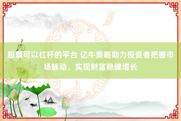 股票可以杠杆的平台 亿牛策略助力投资者把握市场脉动，实现财富稳健增长
