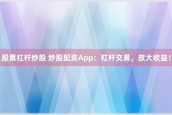 股票杠杆炒股 炒股配资App：杠杆交易，放大收益！