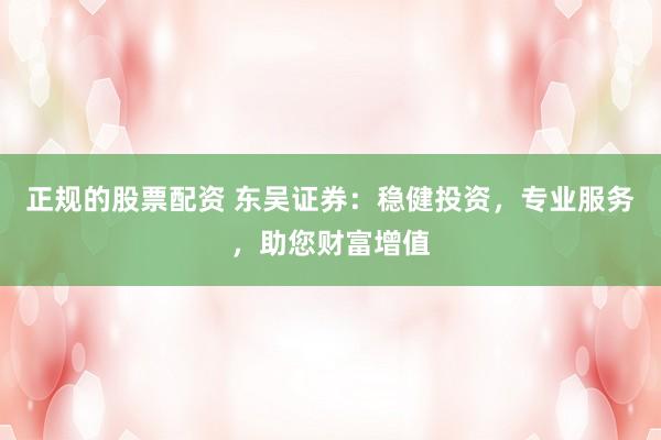 正规的股票配资 东吴证券：稳健投资，专业服务，助您财富增值