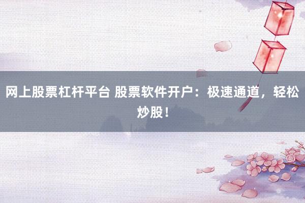 网上股票杠杆平台 股票软件开户：极速通道，轻松炒股！