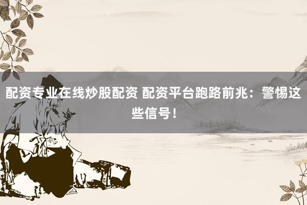 配资专业在线炒股配资 配资平台跑路前兆：警惕这些信号！