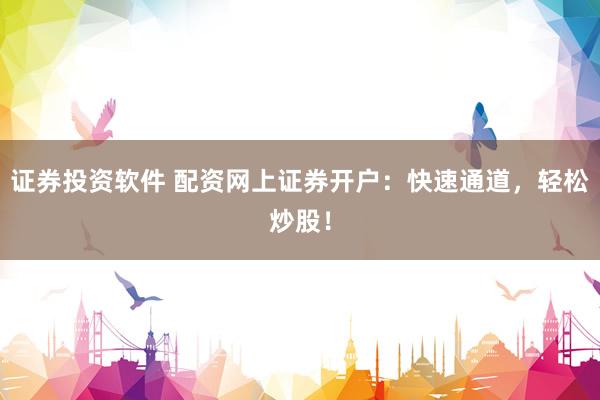 证券投资软件 配资网上证券开户：快速通道，轻松炒股！