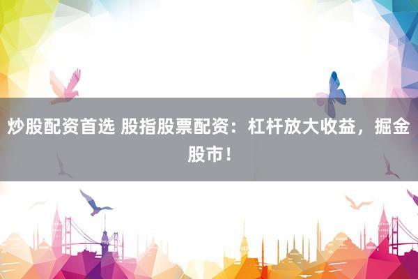 炒股配资首选 股指股票配资：杠杆放大收益，掘金股市！