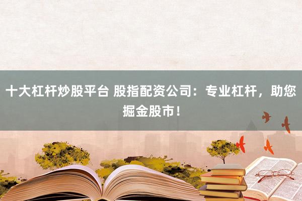 十大杠杆炒股平台 股指配资公司：专业杠杆，助您掘金股市！