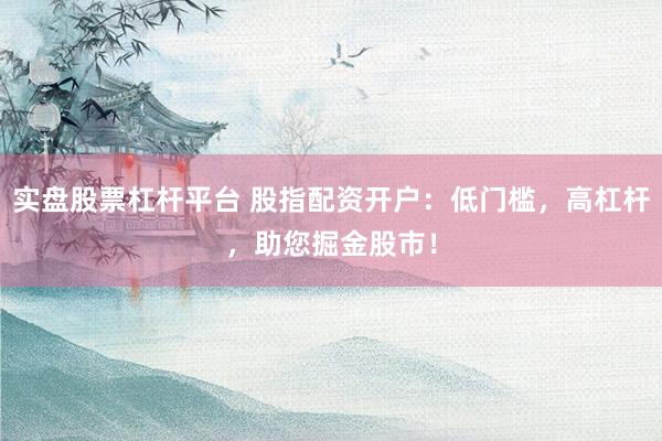 实盘股票杠杆平台 股指配资开户：低门槛，高杠杆，助您掘金股市！