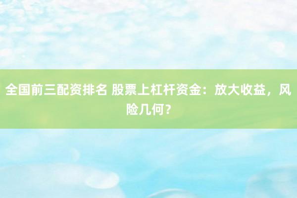 全国前三配资排名 股票上杠杆资金：放大收益，风险几何？