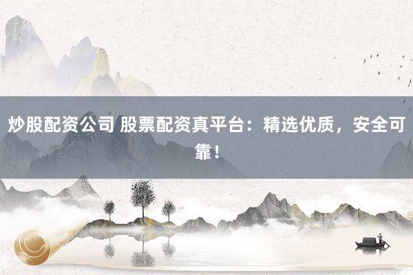 炒股配资公司 股票配资真平台：精选优质，安全可靠！