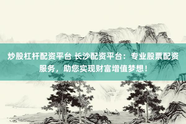 炒股杠杆配资平台 长沙配资平台：专业股票配资服务，助您实现财富增值梦想！