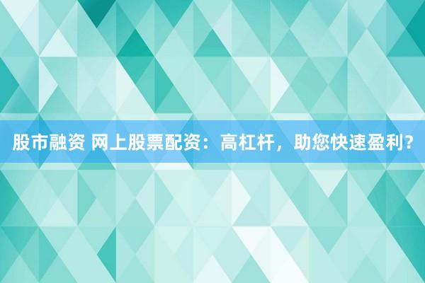 股市融资 网上股票配资：高杠杆，助您快速盈利？