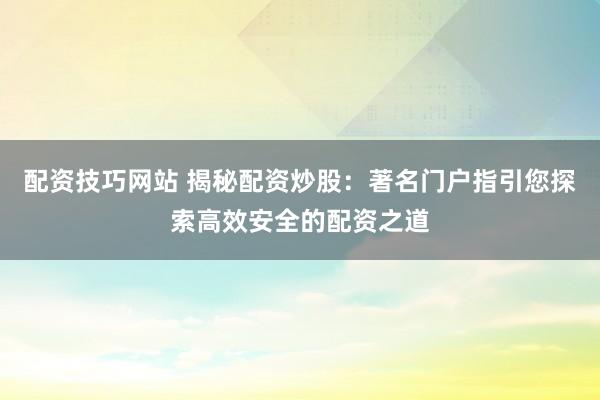配资技巧网站 揭秘配资炒股：著名门户指引您探索高效安全的配资之道