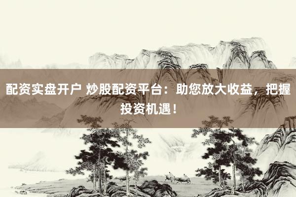 配资实盘开户 炒股配资平台：助您放大收益，把握投资机遇！