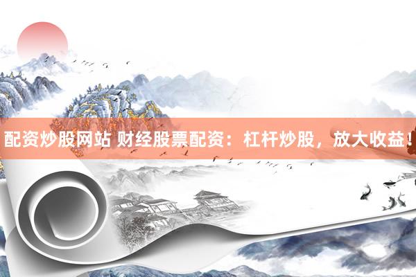 配资炒股网站 财经股票配资：杠杆炒股，放大收益！