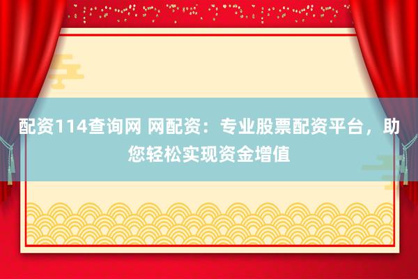 配资114查询网 网配资：专业股票配资平台，助您轻松实现资金增值