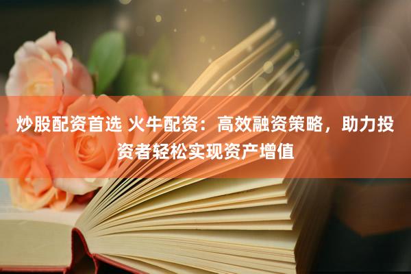 炒股配资首选 火牛配资：高效融资策略，助力投资者轻松实现资产增值