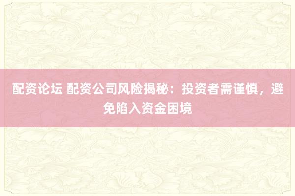 配资论坛 配资公司风险揭秘：投资者需谨慎，避免陷入资金困境