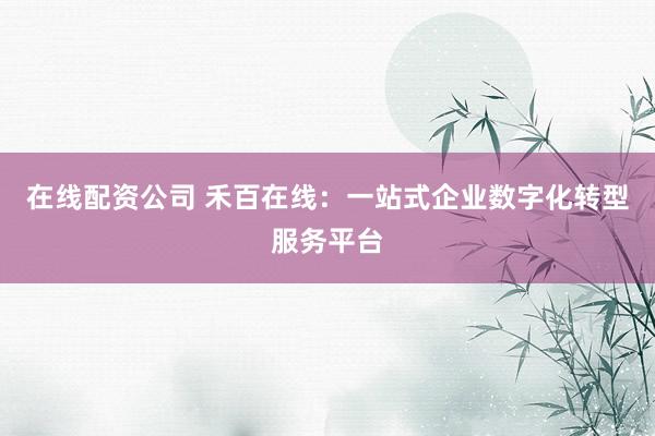 在线配资公司 禾百在线：一站式企业数字化转型服务平台