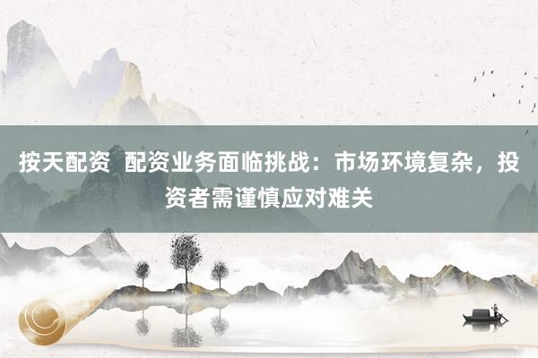 按天配资  配资业务面临挑战：市场环境复杂，投资者需谨慎应对难关