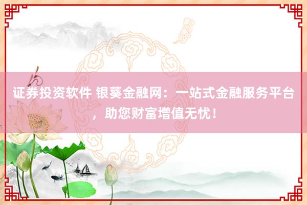 证券投资软件 银葵金融网：一站式金融服务平台，助您财富增值无忧！