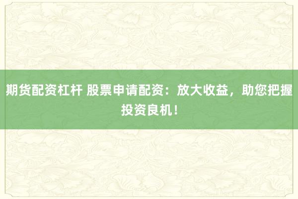 期货配资杠杆 股票申请配资：放大收益，助您把握投资良机！