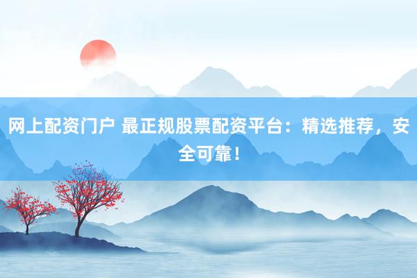 网上配资门户 最正规股票配资平台：精选推荐，安全可靠！