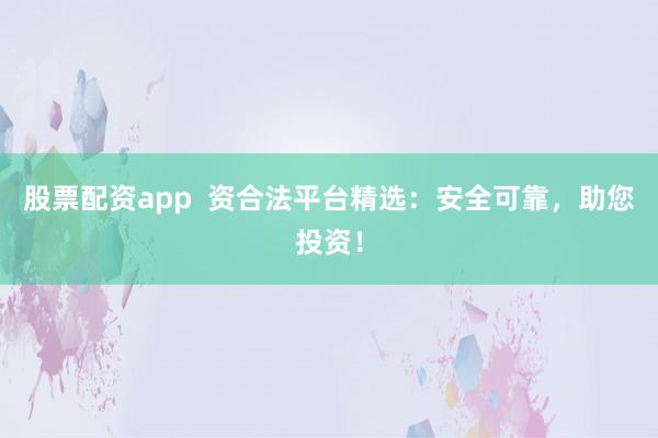 股票配资app  资合法平台精选：安全可靠，助您投资！