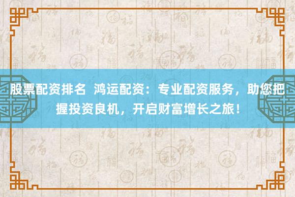 股票配资排名  鸿运配资：专业配资服务，助您把握投资良机，开启财富增长之旅！