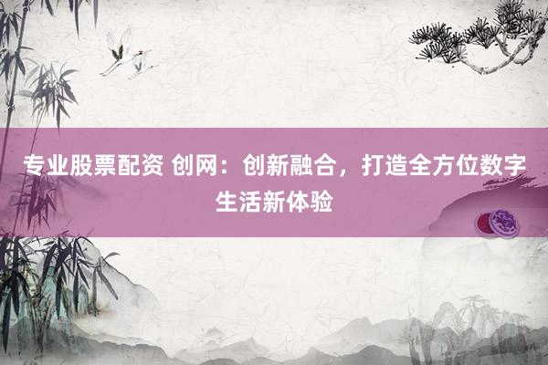 专业股票配资 创网：创新融合，打造全方位数字生活新体验