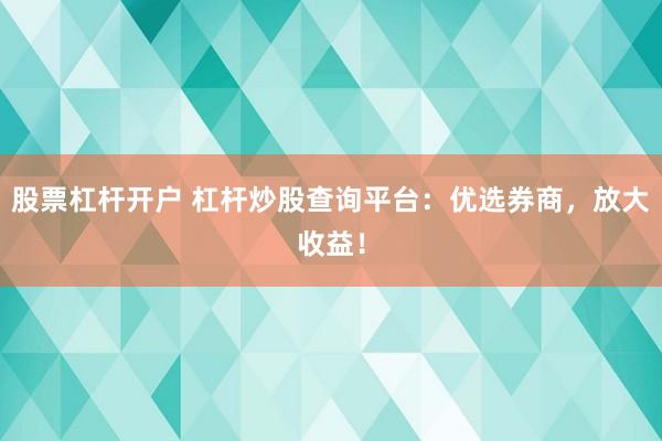 股票杠杆开户 杠杆炒股查询平台：优选券商，放大收益！