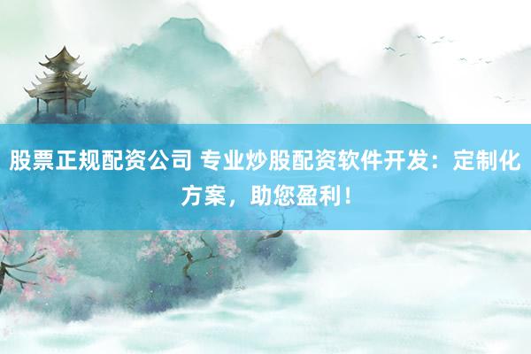 股票正规配资公司 专业炒股配资软件开发：定制化方案，助您盈利！
