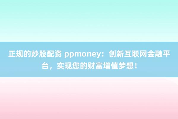 正规的炒股配资 ppmoney：创新互联网金融平台，实现您的财富增值梦想！