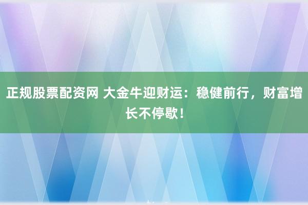 正规股票配资网 大金牛迎财运：稳健前行，财富增长不停歇！