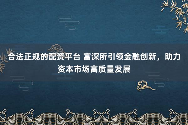 合法正规的配资平台 富深所引领金融创新，助力资本市场高质量发展