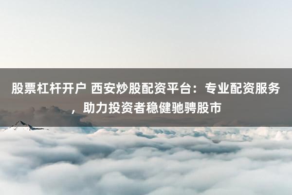 股票杠杆开户 西安炒股配资平台：专业配资服务，助力投资者稳健驰骋股市
