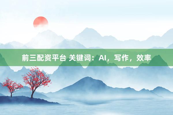前三配资平台 关键词：AI，写作，效率