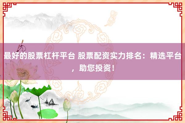 最好的股票杠杆平台 股票配资实力排名：精选平台，助您投资！