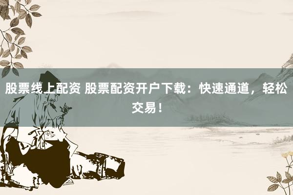 股票线上配资 股票配资开户下载：快速通道，轻松交易！