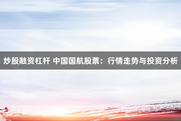 炒股融资杠杆 中国国航股票：行情走势与投资分析