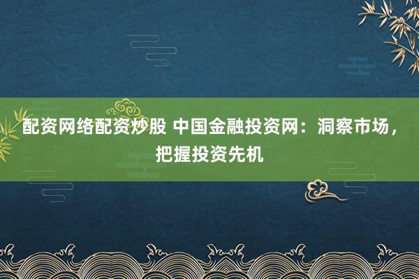 配资网络配资炒股 中国金融投资网：洞察市场，把握投资先机