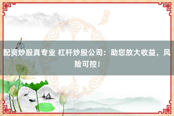 配资炒股真专业 杠杆炒股公司：助您放大收益，风险可控！