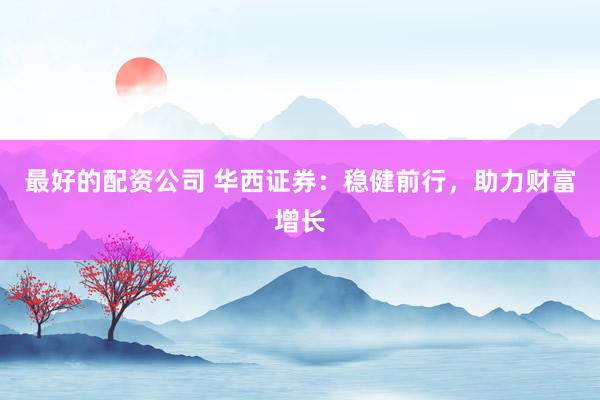 最好的配资公司 华西证券：稳健前行，助力财富增长