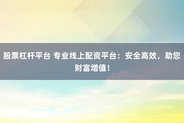 股票杠杆平台 专业线上配资平台：安全高效，助您财富增值！