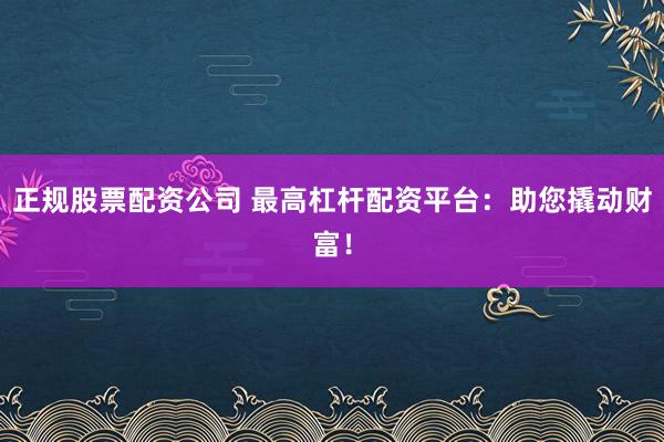 正规股票配资公司 最高杠杆配资平台：助您撬动财富！