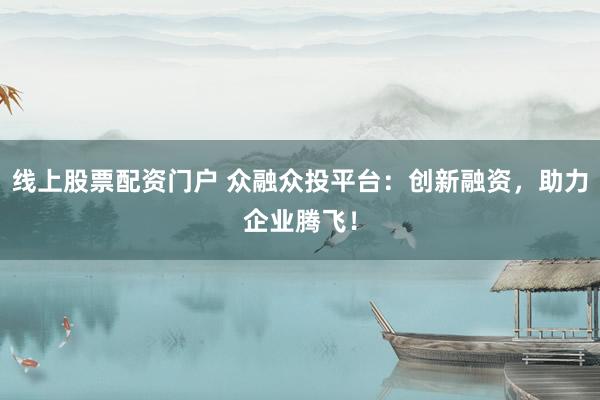 线上股票配资门户 众融众投平台：创新融资，助力企业腾飞！