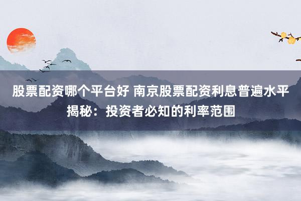 股票配资哪个平台好 南京股票配资利息普遍水平揭秘：投资者必知的利率范围