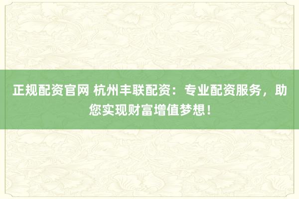 正规配资官网 杭州丰联配资：专业配资服务，助您实现财富增值梦想！