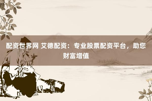 配资世界网 艾德配资：专业股票配资平台，助您财富增值
