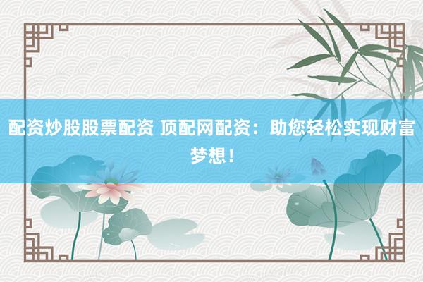 配资炒股股票配资 顶配网配资：助您轻松实现财富梦想！